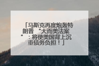 马斯克再度炮轰特朗普 “大而美法案”：将使美国背上沉重债务负担！